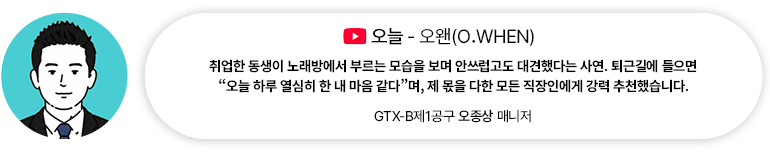 [음악] 오늘 — 오왠(O.WHEN) | GTX-B제1공구 오종상 매니저 취업한 동생이 노래방에서 부르는 모습을 보며 안쓰럽고도 대견했다는 사연. 퇴근길에 들으면 “오늘 하루 열심히 한 내 마음 같다”며, 제 몫을 다한 모든 직장인에게 강력 추천했습니다.